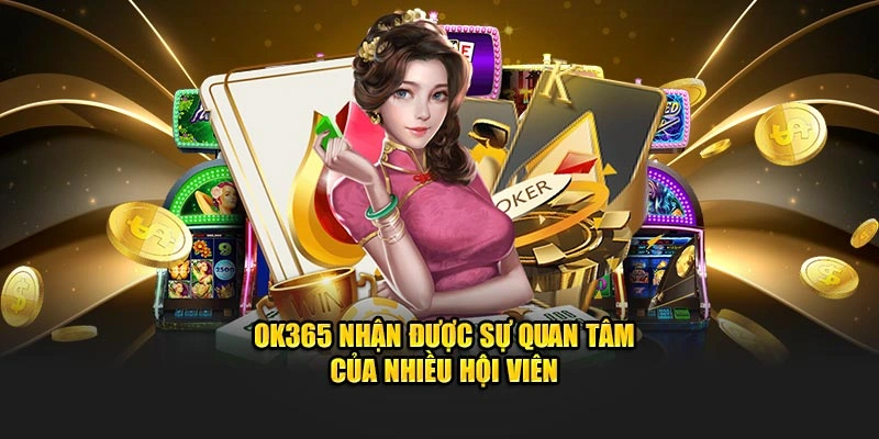 OK365 nhận được sự quan tâm của nhiều hội viên